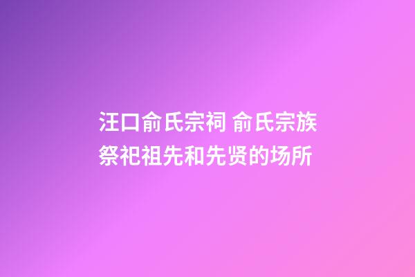汪口俞氏宗祠 俞氏宗族祭祀祖先和先贤的场所